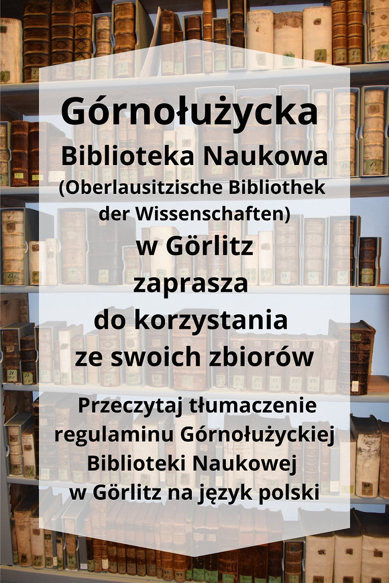 Górnołużycka Biblioteka Naukowa (Oberlausitzische Bibliothek der Wissenschaften) w Görlitz zaprasza do korzystania ze swoich zbiorów. Przeczytaj tłumaczenie regulaminu Górnołużyckiej Biblioteki Naukowej w Görlitz na język polski. 