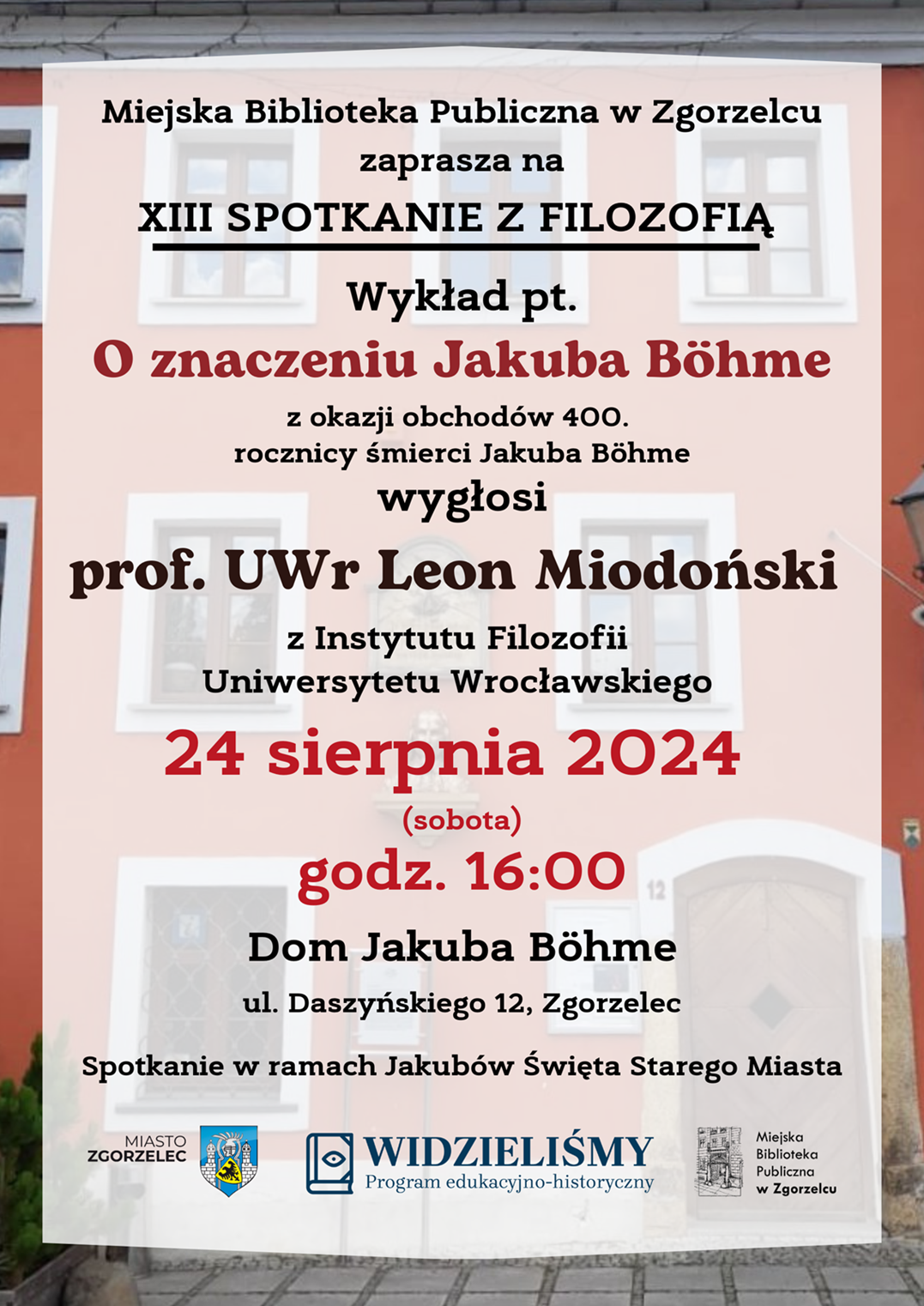 Miejska Biblioteka Publiczna w Zgorzelcu zaprasza na XIII SPOTKANIE Z FILOZOFIĄ. Wykład pt. „O znaczeniu Jakuba Böhme” z okazji obchodów 400. rocznicy śmierci Jakuba Böhme wygłosi prof. UWr Leon Miodoński z Instytutu Filozofii Uniwersytetu Wrocławskiego. 24 sierpnia 2024 (sobota) godz. 16:00. Dom Jakuba Böhme, ul. Daszyńskiego 12, Zgorzelec. Spotkanie w ramach Jakubów Święta Starego Miasta. Plakat jest odnośnikiem do wpisu „O znaczeniu Jakuba Böhme”.