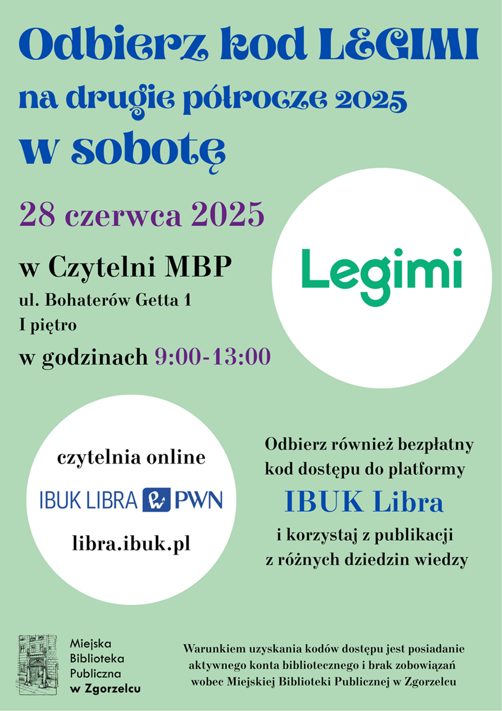 Odbierz kod LEGIMI na drugie półrocze 2025 w sobotę 28 czerwca 2025 w Czytelni MBP ul. Bohaterów Getta 1 I piętro w godzinach 9:00-13:00. Odbierz również bezpłatny kod dostępu do platformy IBUK Libra i korzystaj z publikacji z różnych dziedzin wiedzy. Warunkiem uzyskania kodów dostępu jest posiadanie aktywnego konta bibliotecznego i brak zobowiązań wobec Miejskiej Biblioteki Publicznej w Zgorzelcu.