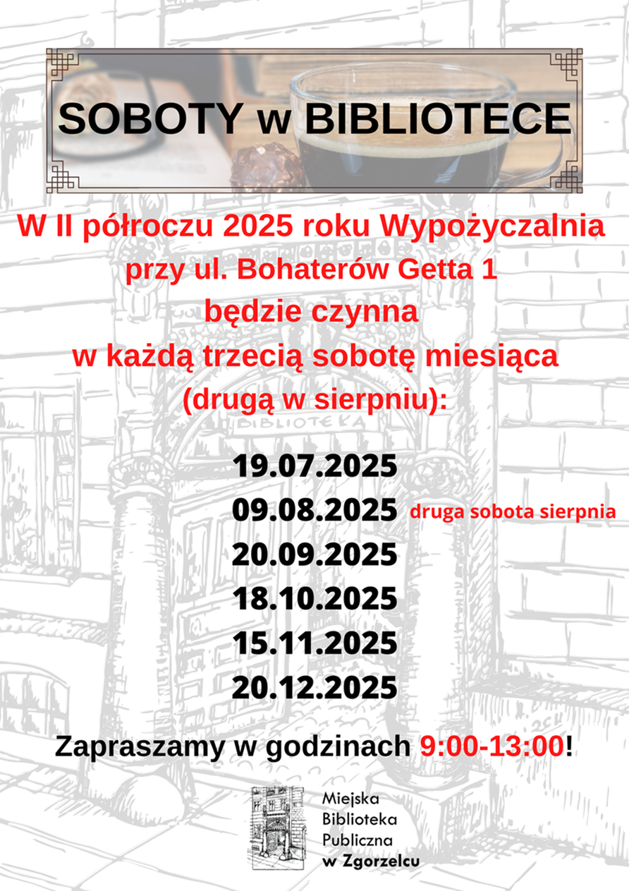 SOBOTY w BIBLIOTECE_W II półroczu 2025 roku Wypożyczalnia  przy ul. Bohaterów Getta 1  będzie czynna w każdą trzecią sobotę miesiąca (drugą w sierpniu): 19.07.2025, 09.08.2025 (druga sobota sierpnia), 20.09.2025, 18.10.2025, 15.11.2025, 20.12.2025. Zapraszamy w godzinach 9:00-13:00!