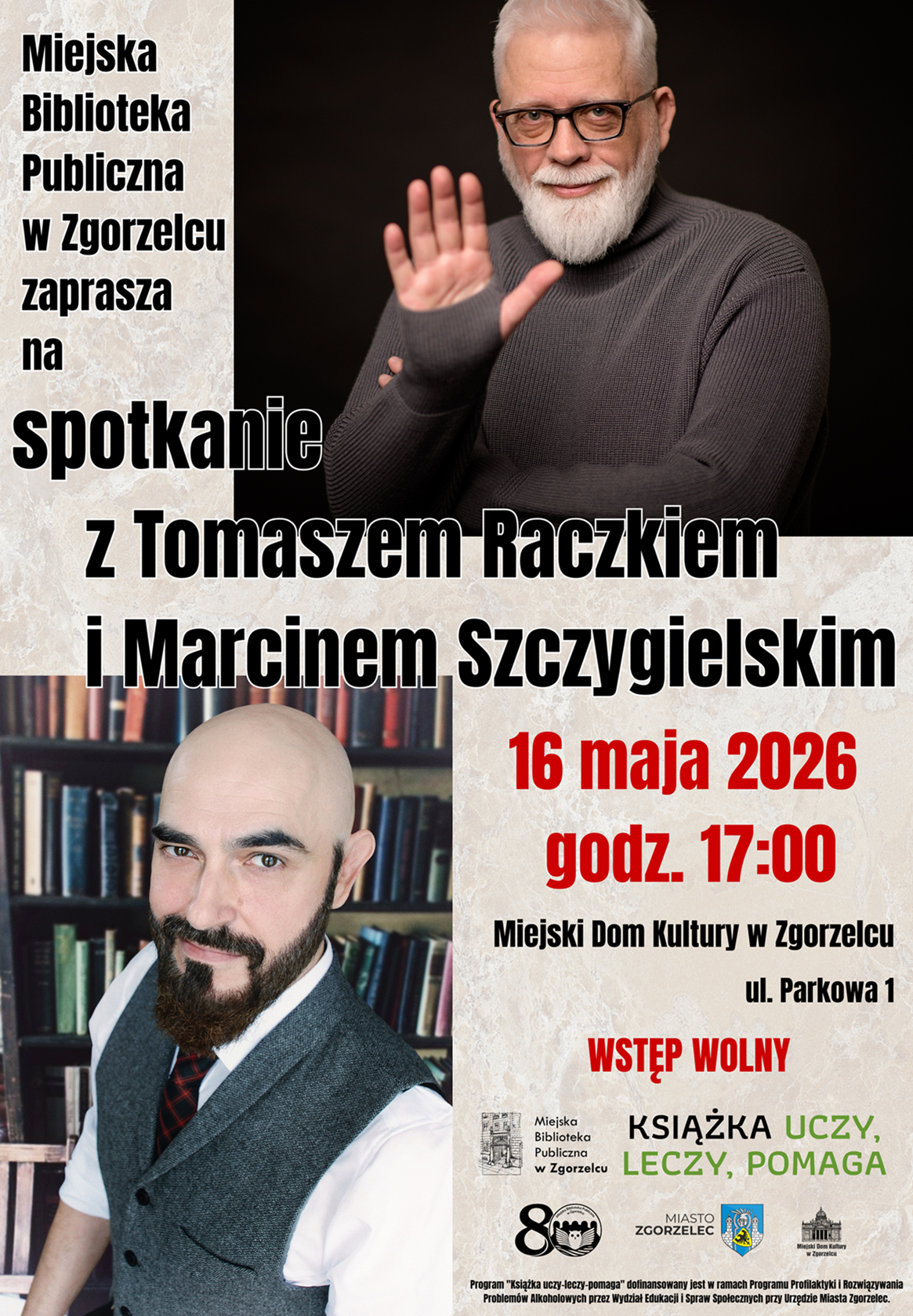 Miejska Biblioteka Publiczna  w Zgorzelcu zaprasza na spotkanie z Tomaszem Raczkiem i Marcinem Szczygielskim 16 maja 2026 godz. 17:00. Miejski Dom Kultury w Zgorzelcu, ul. Parkowa 1. WSTĘP WOLNY. Program "Książka uczy–leczy–pomaga" dofinansowany jest w ramach Programu Profilaktyki i Rozwiązywania Problemów Alkoholowych przez Wydział Edukacji i Spraw Społecznych przy Urzędzie Miasta Zgorzelec. Plakat jest odnośnikiem do wpisu "Spotkanie z Tomaszem Raczkiem i Marcinem Szczygielskim w Zgorzelcu".