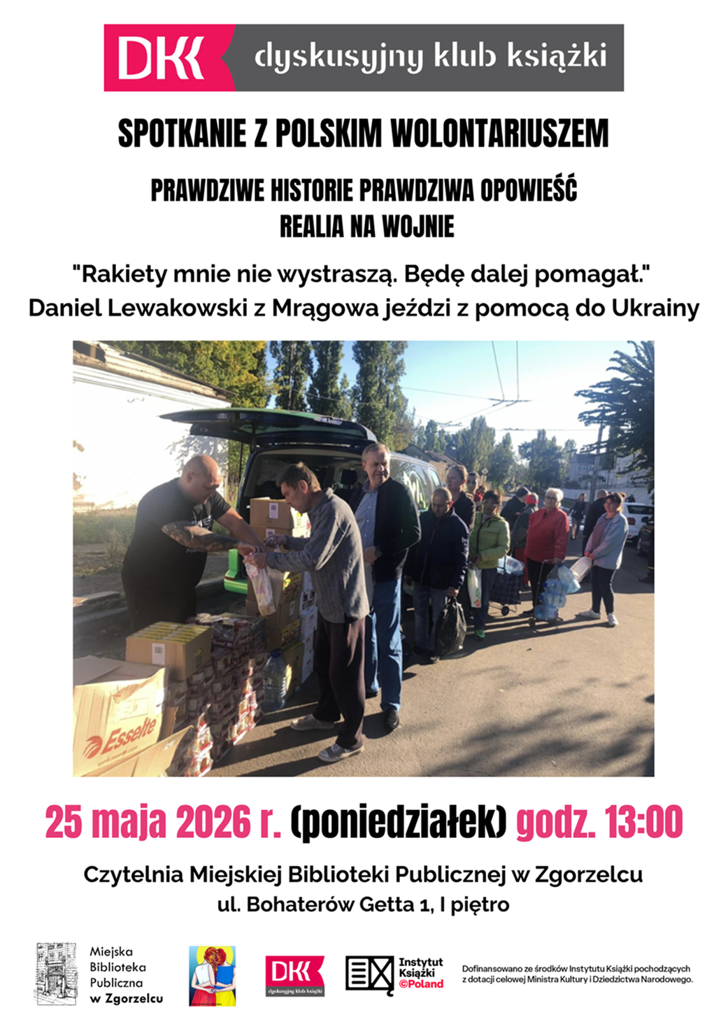 DKK Dyskusyjny Klub Książki. Spotkanie z&nbsp;polskim wolontariuszem. Prawdziwe historie prawdziwa opowieść realia na wojnie. "Rakiety mnie nie wystraszą. Będę dalej pomagał." Daniel Lewakowski z&nbsp;Mrągowa jeździ z&nbsp;pomocą do Ukrainy. 25 maja 2026 r. (poniedziałek) godz. 13:00. Czytelnia Miejskiej Biblioteki Publicznej w&nbsp;Zgorzelcu, ul. Bohaterów Getta 1, I&nbsp;piętro.