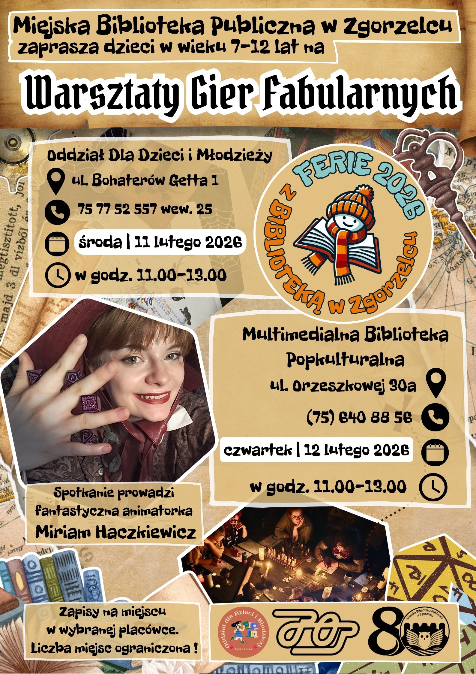 Kolorowy plakat z treścią: Miejska Biblioteka Publiczna w Zgorzelcu zaprasza dzieci w wieku 7–12 lat na Warsztaty Gier Fabularnych Oddział dla Dzieci i Młodzieży 📍 ul. Bohaterów Getta 1 📞 75 77 52 557 wew. 25 📅 środa | 11 lutego 2026 ⏰ w godz. 11.00–13.00  Multimedialna Biblioteka Popkulturalna 📍 ul. Orzeszkowej 30a 📞 (75) 640 88 56 📅 czwartek | 12 lutego 2026 ⏰ w godz. 11.00–13.00  Prowadząca Spotkanie prowadzi fantastyczna animatorka Miriam Haczkiewicz  Zapisy na miejscu w wybranej placówce. Liczba miejsc ograniczona! Logotypy: Ferie 2026 – Biblioteka w Zgorzelcu, MBP, Zgorzelec 80 lat.